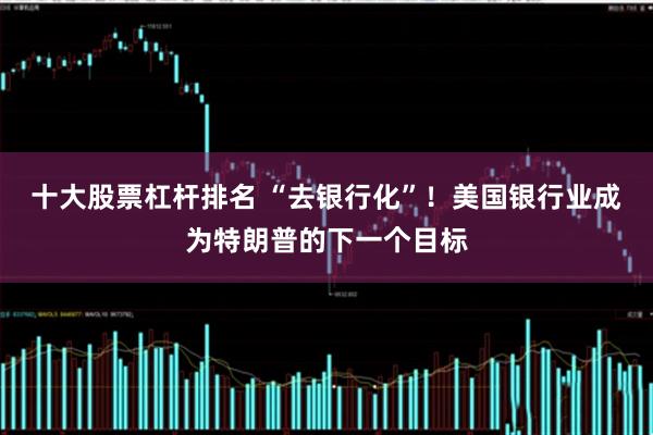 十大股票杠杆排名 “去银行化”！美国银行业成为特朗普的下一个目标