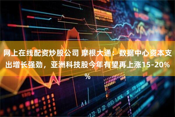 网上在线配资炒股公司 摩根大通：数据中心资本支出增长强劲，亚洲科技股今年有望再上涨15-20%