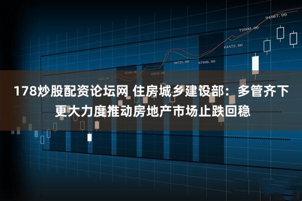 178炒股配资论坛网 住房城乡建设部：多管齐下 更大力度推动房地产市场止跌回稳