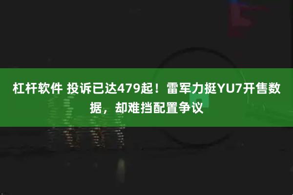 杠杆软件 投诉已达479起！雷军力挺YU7开售数据，却难挡配置争议