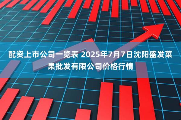 配资上市公司一览表 2025年7月7日沈阳盛发菜果批发有限公司价格行情