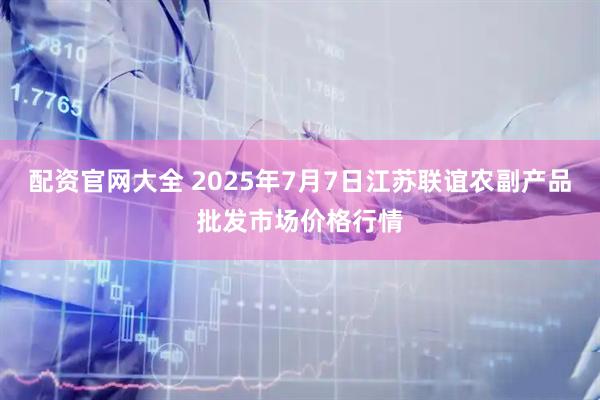 配资官网大全 2025年7月7日江苏联谊农副产品批发市场价格行情