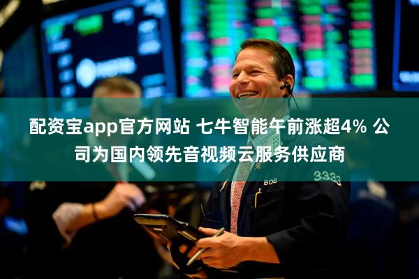 配资宝app官方网站 七牛智能午前涨超4% 公司为国内领先音视频云服务供应商