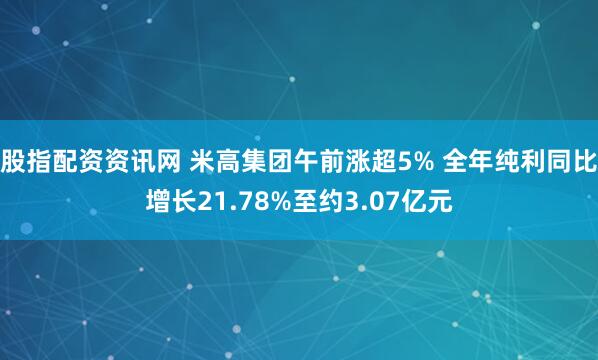股指配资资讯网 米高集团午前涨超5% 全年纯利同比增长21.78%至约3.07亿元