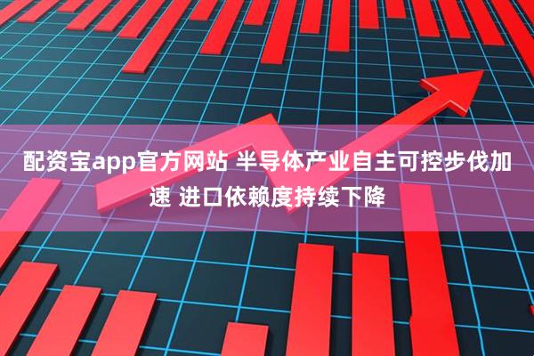 配资宝app官方网站 半导体产业自主可控步伐加速 进口依赖度持续下降