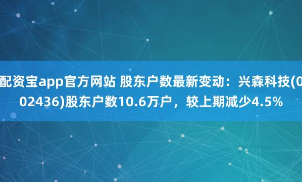 配资宝app官方网站 股东户数最新变动：兴森科技(002436)股东户数10.6万户，较上期减少4.5%