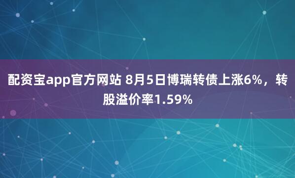 配资宝app官方网站 8月5日博瑞转债上涨6%，转股溢价率1.59%