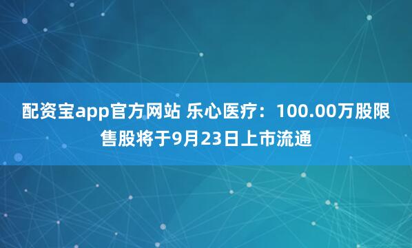 配资宝app官方网站 乐心医疗：100.00万股限售股将于9月23日上市流通
