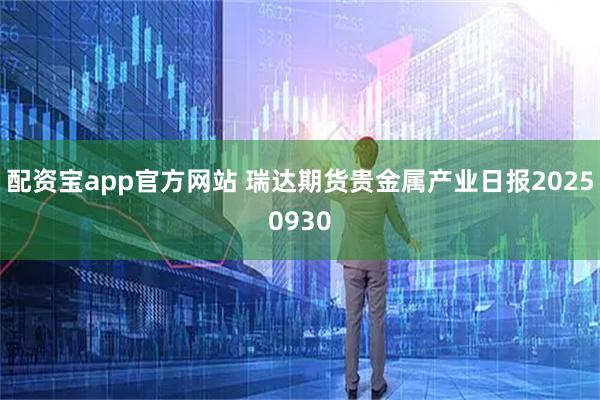 配资宝app官方网站 瑞达期货贵金属产业日报20250930