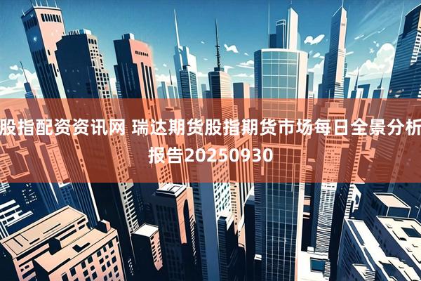 股指配资资讯网 瑞达期货股指期货市场每日全景分析报告20250930