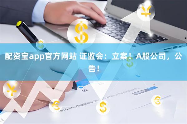 配资宝app官方网站 证监会：立案！A股公司，公告！