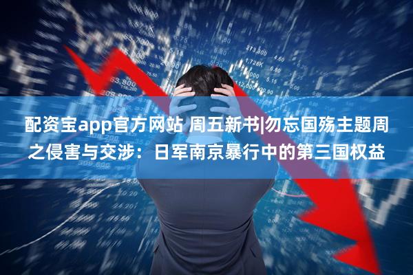 配资宝app官方网站 周五新书|勿忘国殇主题周之侵害与交涉：日军南京暴行中的第三国权益