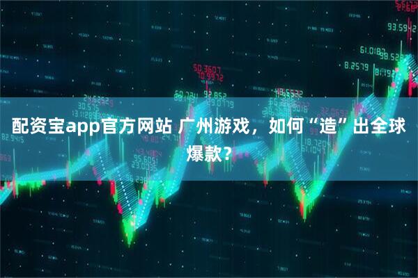 配资宝app官方网站 广州游戏，如何“造”出全球爆款？