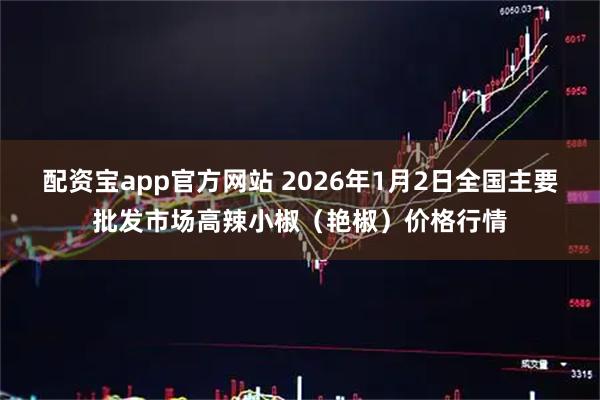 配资宝app官方网站 2026年1月2日全国主要批发市场高辣小椒（艳椒）价格行情