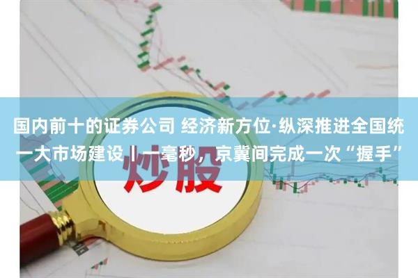 国内前十的证券公司 经济新方位·纵深推进全国统一大市场建设丨一毫秒，京冀间完成一次“握手”