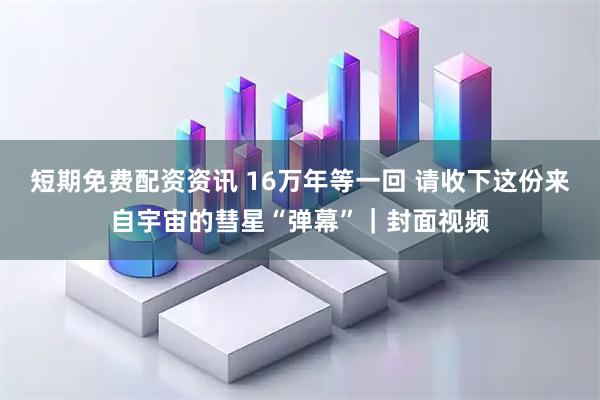 短期免费配资资讯 16万年等一回 请收下这份来自宇宙的彗星“弹幕”｜封面视频