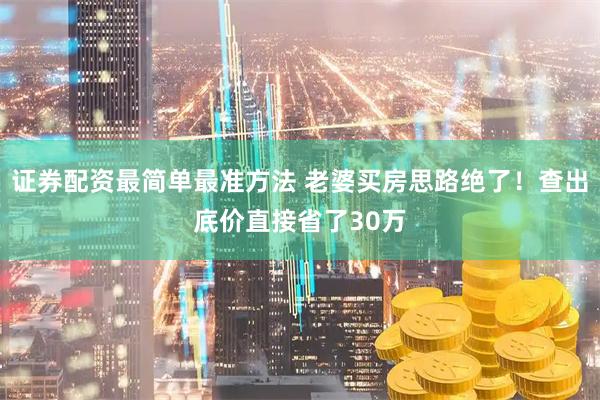 证券配资最简单最准方法 老婆买房思路绝了！查出底价直接省了30万