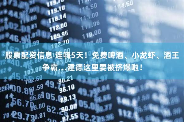 股票配资信息 连嗨5天！免费啤酒、小龙虾、酒王争霸…建德这里要被挤爆啦！