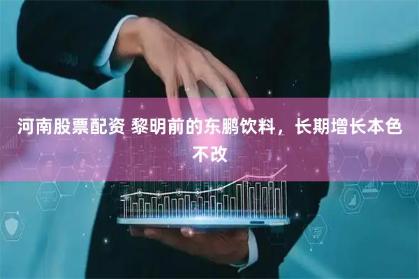 河南股票配资 黎明前的东鹏饮料，长期增长本色不改