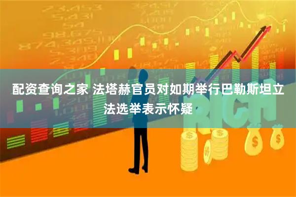 配资查询之家 法塔赫官员对如期举行巴勒斯坦立法选举表示怀疑